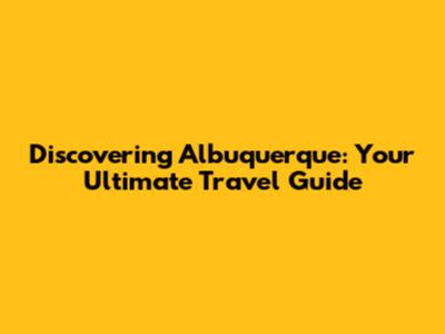 Discovering Albuquerque: Your Ultimate Travel Guide