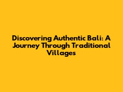 Discovering Authentic Bali: A Journey Through Traditional Villages