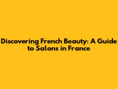 Discovering French Beauty: A Guide to Salons in France