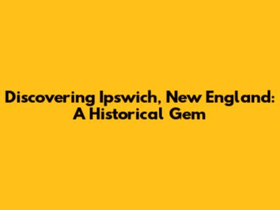 Discovering Ipswich, New England: A Historical Gem