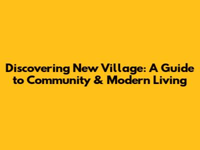 Discovering New Village: A Guide to Community & Modern Living