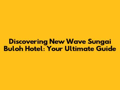Discovering New Wave Sungai Buloh Hotel: Your Ultimate Guide