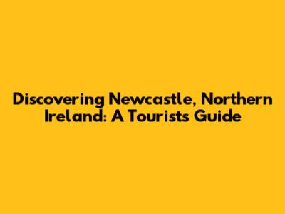 Discovering Newcastle, Northern Ireland: A Tourist's Guide