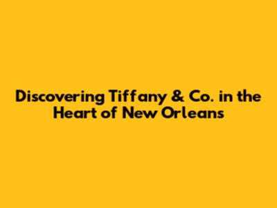 Discovering Tiffany & Co. in the Heart of New Orleans