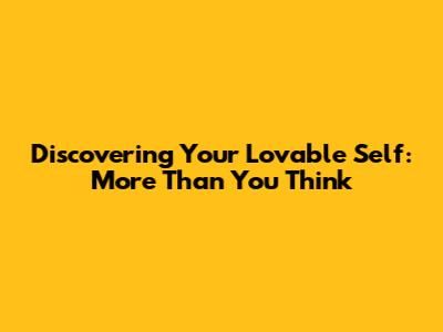 Discovering Your Lovable Self: More Than You Think