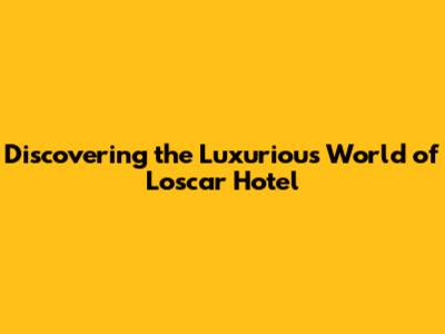 Discovering the Luxurious World of L'oscar Hotel
