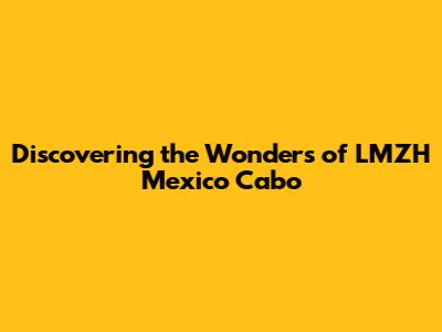 Discovering the Wonders of LMZH Mexico Cabo