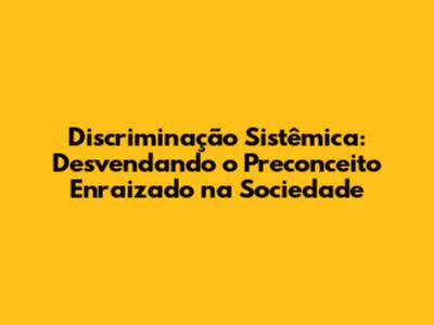 Discriminação Sistêmica: Desvendando o Preconceito Enraizado na Sociedade
