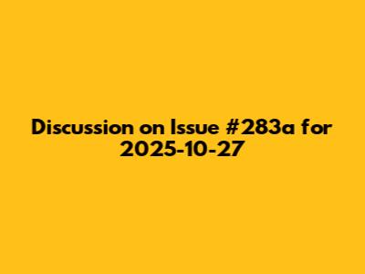Discussion on Issue #283a for 2025-10-27
