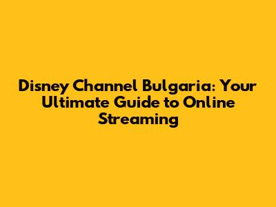 Disney Channel Bulgaria: Your Ultimate Guide to Online Streaming