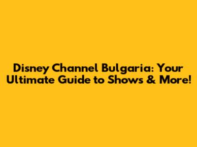 Disney Channel Bulgaria: Your Ultimate Guide to Shows & More!