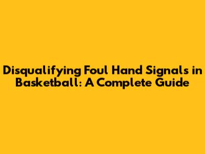 Disqualifying Foul Hand Signals in Basketball: A Complete Guide