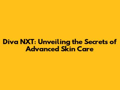 Diva NXT: Unveiling the Secrets of Advanced Skin Care