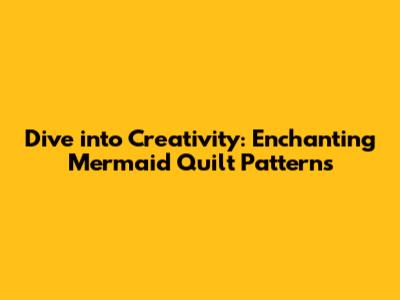 Dive into Creativity: Enchanting Mermaid Quilt Patterns