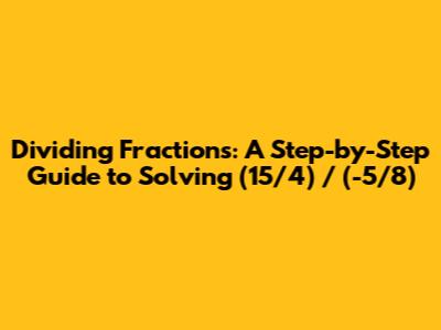Dividing Fractions: A Step-by-Step Guide to Solving (15/4) / (-5/8)