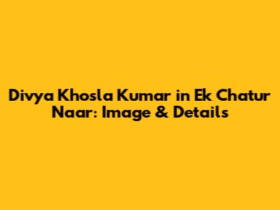 Divya Khosla Kumar in Ek Chatur Naar: Image & Details