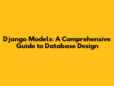 Django Models: A Comprehensive Guide to Database Design