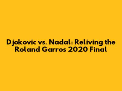 Djokovic vs. Nadal: Reliving the Roland Garros 2020 Final