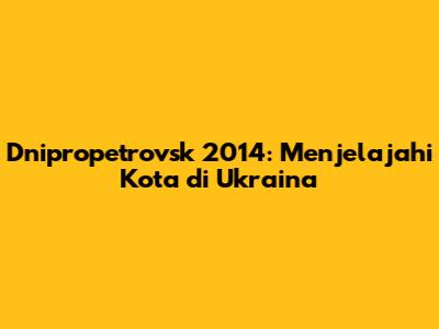 Dnipropetrovsk 2014: Menjelajahi Kota di Ukraina
