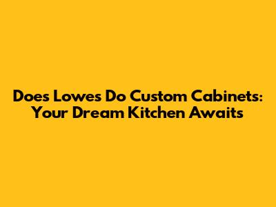 Does Lowe's Do Custom Cabinets: Your Dream Kitchen Awaits