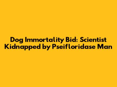 Dog Immortality Bid: Scientist Kidnapped by Pseifloridase Man