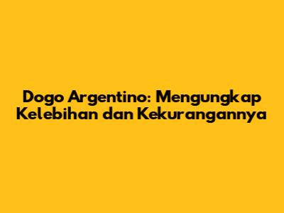 Dogo Argentino: Mengungkap Kelebihan dan Kekurangannya