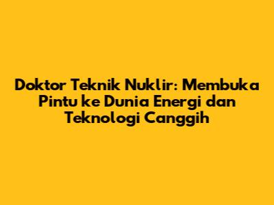 Doktor Teknik Nuklir: Membuka Pintu ke Dunia Energi dan Teknologi Canggih