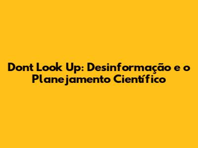 Don't Look Up: Desinformação e o Planejamento Científico