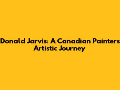 Donald Jarvis: A Canadian Painter's Artistic Journey