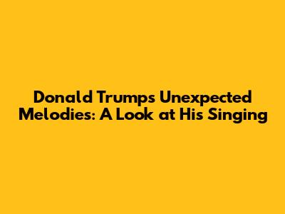 Donald Trump's Unexpected Melodies: A Look at His Singing