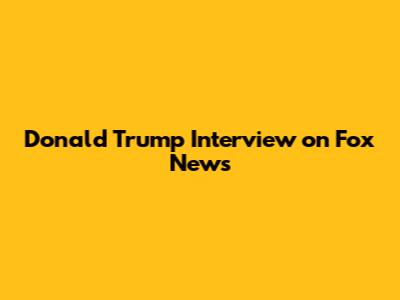 Donald Trump Interview on Fox News