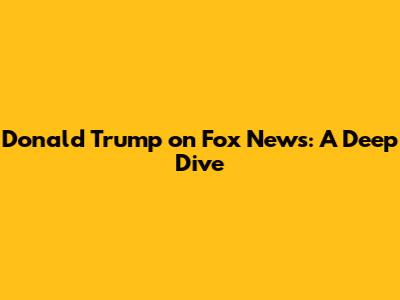 Donald Trump on Fox News: A Deep Dive