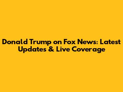 Donald Trump on Fox News: Latest Updates & Live Coverage