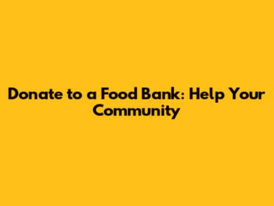 Donate to a Food Bank: Help Your Community