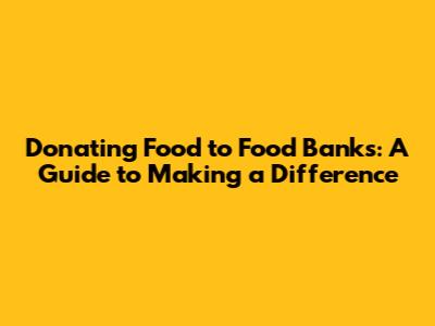 Donating Food to Food Banks: A Guide to Making a Difference