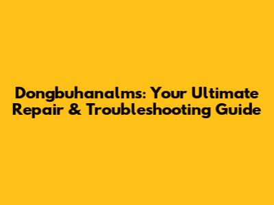 Dongbuhanalms: Your Ultimate Repair & Troubleshooting Guide