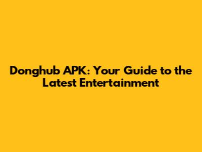 Donghub APK: Your Guide to the Latest Entertainment