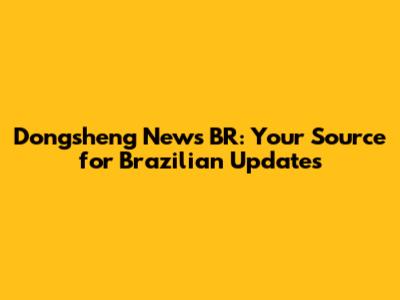 Dongsheng News BR: Your Source for Brazilian Updates