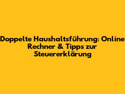 Doppelte Haushaltsführung: Online Rechner & Tipps zur Steuererklärung