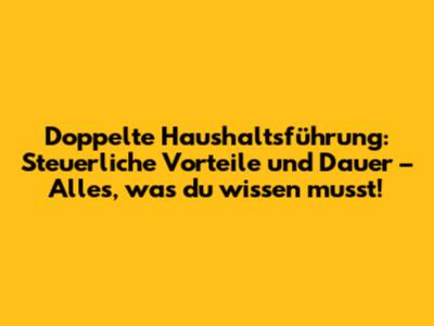 Doppelte Haushaltsführung: Steuerliche Vorteile und Dauer – Alles, was du wissen musst!