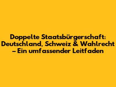 Doppelte Staatsbürgerschaft: Deutschland, Schweiz & Wahlrecht – Ein umfassender Leitfaden