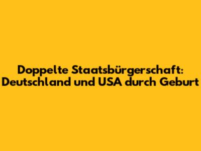 Doppelte Staatsbürgerschaft: Deutschland und USA durch Geburt