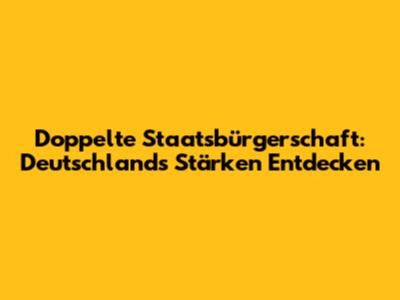 Doppelte Staatsbürgerschaft: Deutschlands Stärken Entdecken