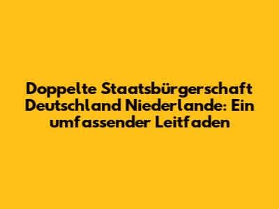 Doppelte Staatsbürgerschaft Deutschland Niederlande: Ein umfassender Leitfaden