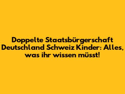 Doppelte Staatsbürgerschaft Deutschland Schweiz Kinder: Alles, was ihr wissen müsst!