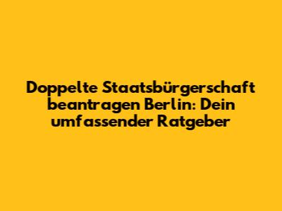 Doppelte Staatsbürgerschaft beantragen Berlin: Dein umfassender Ratgeber