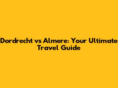 Dordrecht vs Almere: Your Ultimate Travel Guide