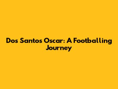 Dos Santos Oscar: A Footballing Journey