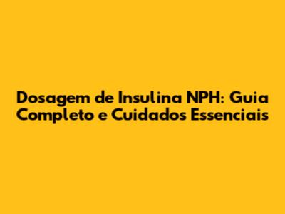 Dosagem de Insulina NPH: Guia Completo e Cuidados Essenciais