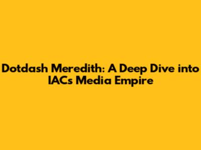 Dotdash Meredith: A Deep Dive into IAC's Media Empire
